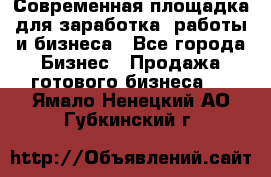 Современная площадка для заработка, работы и бизнеса - Все города Бизнес » Продажа готового бизнеса   . Ямало-Ненецкий АО,Губкинский г.